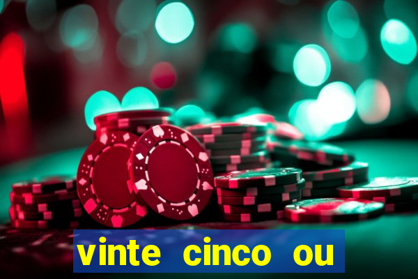 vinte cinco ou vinte e cinco